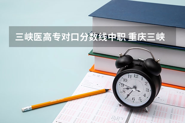 三峡医高专对口分数线中职 重庆三峡职业学校录取分数线