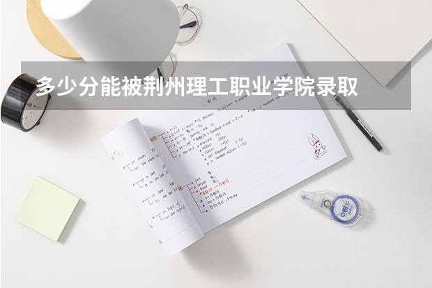 多少分能被荆州理工职业学院录取