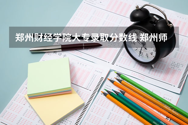 郑州财经学院大专录取分数线 郑州师范学院专科录取分数线