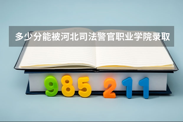 多少分能被河北司法警官职业学院录取