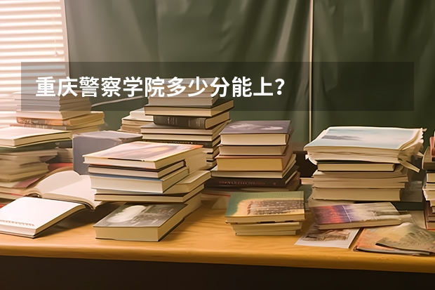 重庆警察学院多少分能上？