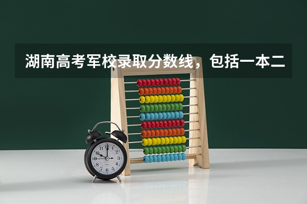 湖南高考军校录取分数线,包括一本二本的!(湖南二本理科大学排名及理科分数线排名)