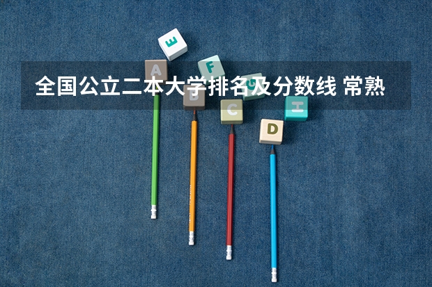 全国公立二本大学排名及分数线 常熟理工学院录取分数线