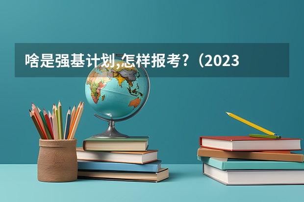 啥是强基计划,怎样报考?（2023年高考强基计划）