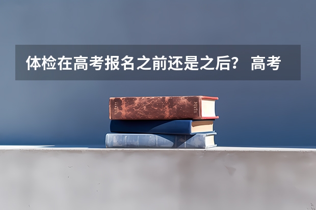 体检在高考报名之前还是之后？ 高考体检流程是怎样的