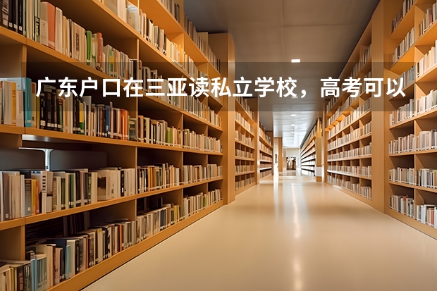 广东户口在三亚读私立学校,高考可以在海南参加吗?