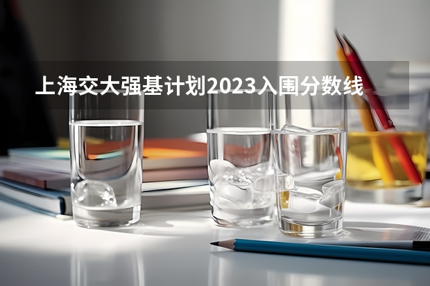 上海交大强基计划2023入围分数线是多少?
