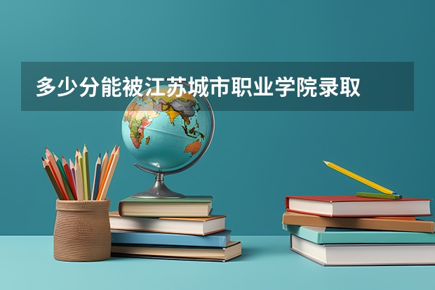 多少分能被江苏城市职业学院录取