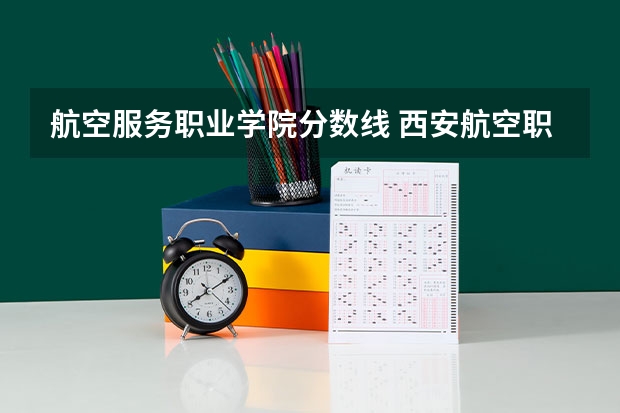 航空服务职业学院分数线 西安航空职业技术学院录取分数线西安航空职业技术学校录取线