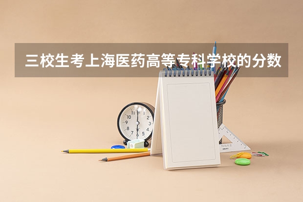 三校生考上海医药高等专科学校的分数线(上海政法学院专科分数线)