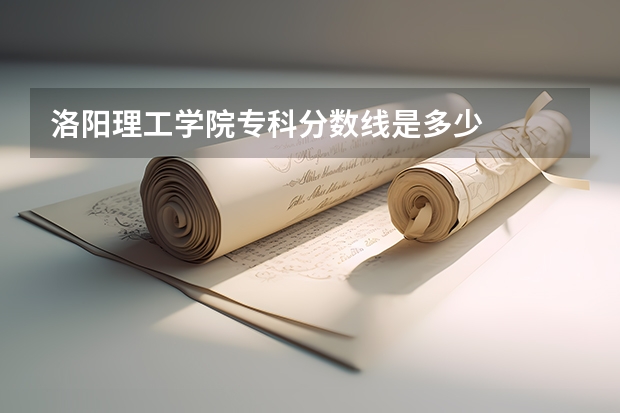 洛阳理工学院专科分数线是多少