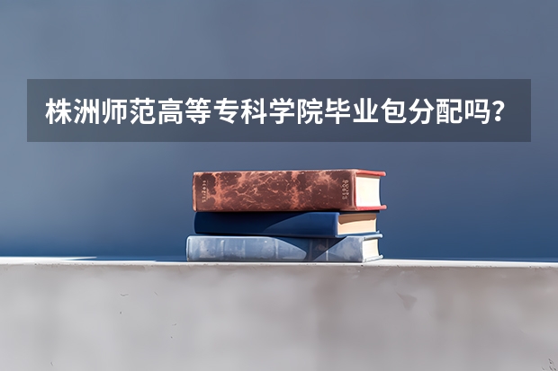 株洲师范高等专科学院毕业包分配吗?