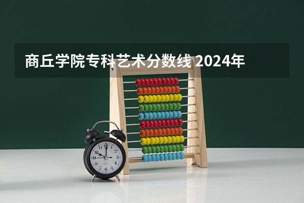 商丘学院专科艺术分数线 2024年商丘学院专升本录取分数线