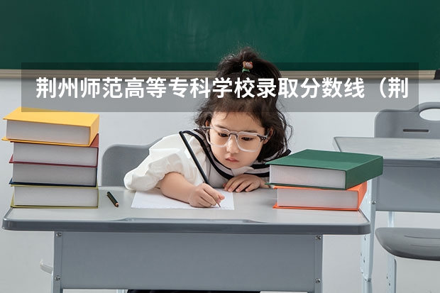 荆州师范高等专科学校录取分数线(荆州长江大学文理学院分数线)