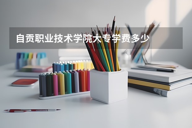 自贡职业技术学院大专学费多少