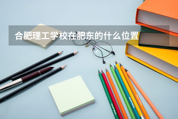 合肥理工学校在肥东的什么位置
