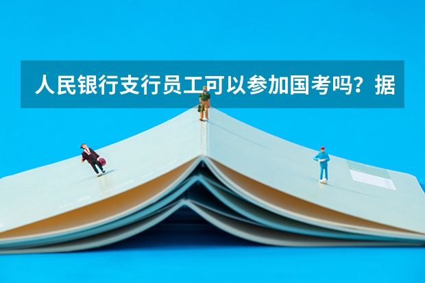 人民银行支行员工可以参加国考吗?据说参公性质不能参加?人行员工是什么性质呢?