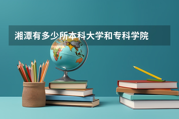 湘潭有多少所本科大学和专科学院