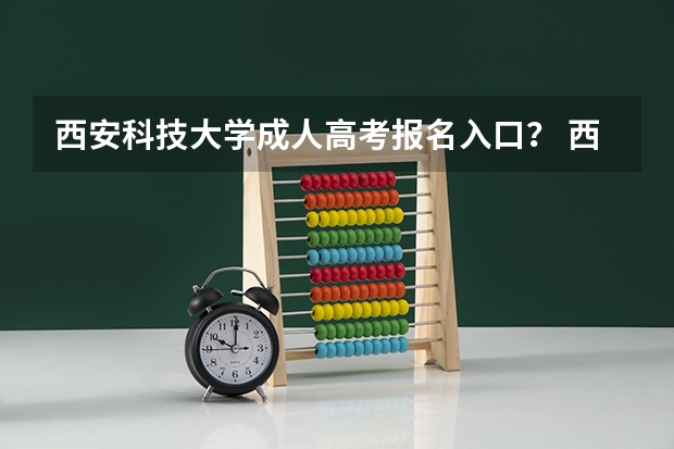 西安科技大学成人高考报名入口? 西安高考报名时间