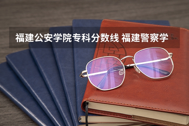 福建公安学院专科分数线 福建警察学院是一本院校还是二本院校？