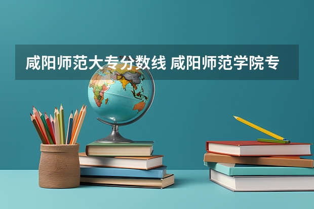 咸阳师范大专分数线 咸阳师范学院专科录取分数线