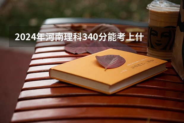 2024年河南理科340分能考上什么大学?