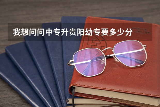 我想问问中专升贵阳幼专要多少分