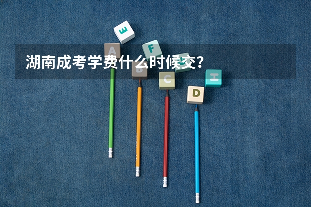 湖南成考学费什么时候交？