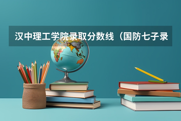 汉中理工学院录取分数线(国防七子录取线2023)