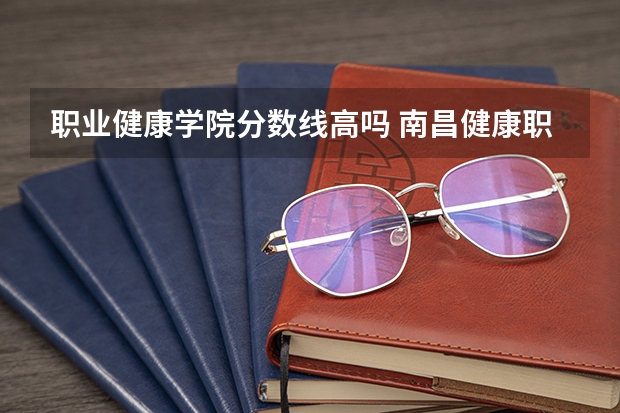 职业健康学院分数线高吗 南昌健康职业技术学院护理专业分数线