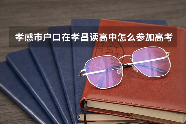 孝感市户口在孝昌读高中怎么参加高考