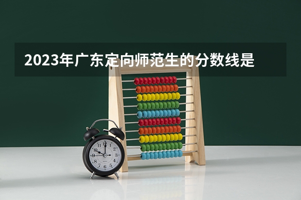 2023年广东定向师范生的分数线是多少？
