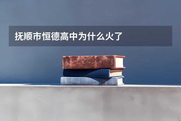 抚顺市恒德高中为什么火了