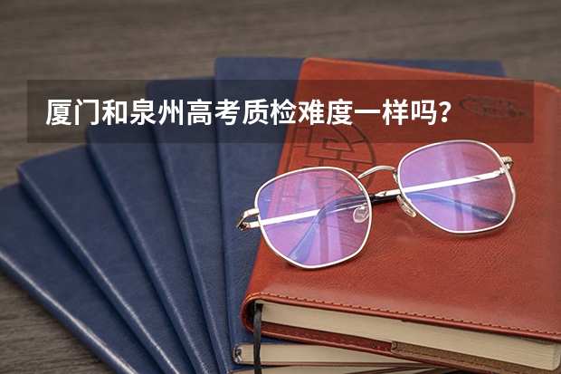 厦门和泉州高考质检难度一样吗?