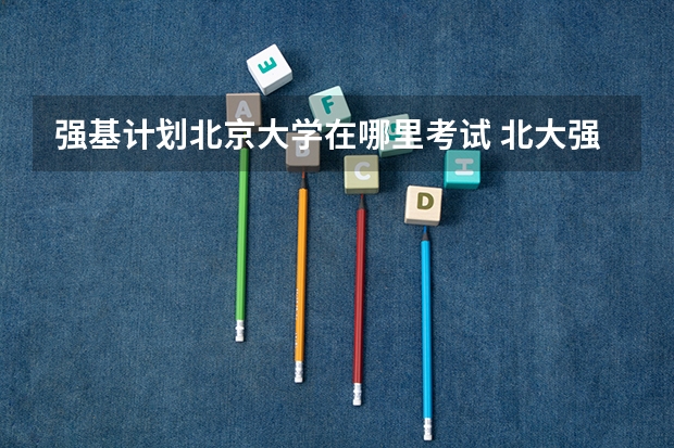 强基计划北京大学在哪里考试 北大强基计划入围分数线