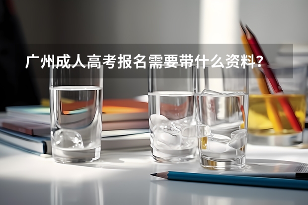 广州成人高考报名需要带什么资料?