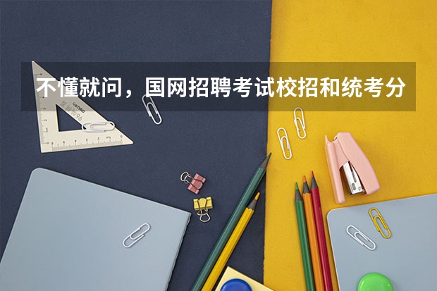 不懂就问,国网招聘考试校招和统考分别是怎么一回事吖?