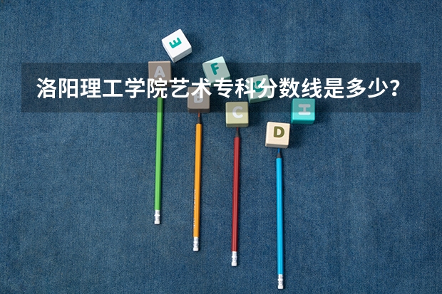 洛阳理工学院艺术专科分数线是多少？