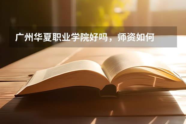 广州华夏职业学院好吗,师资如何