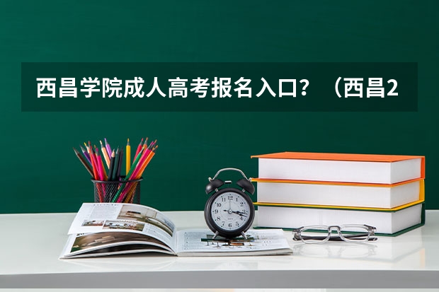 西昌学院成人高考报名入口?(西昌2023高考考点)