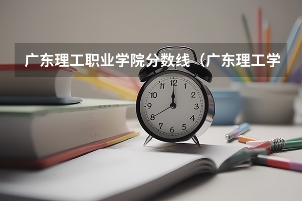 广东理工职业学院分数线（广东理工学院2023分数线）