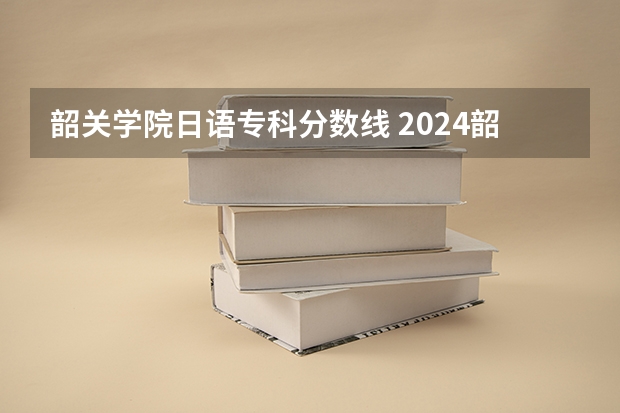 韶关学院日语专科分数线 2024韶关学院各专业录取分数线