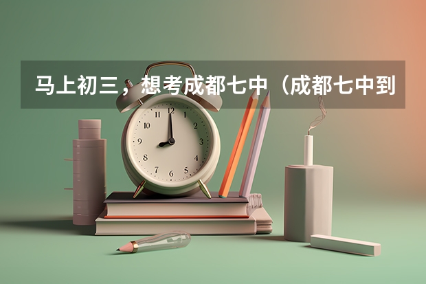 马上初三,想考成都七中(成都七中到底有多强?)