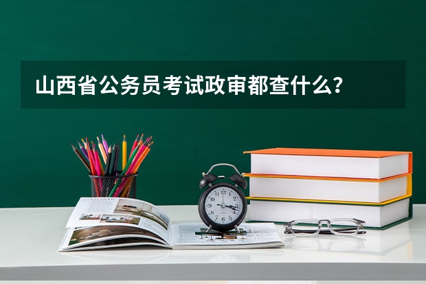 山西省公务员考试政审都查什么?
