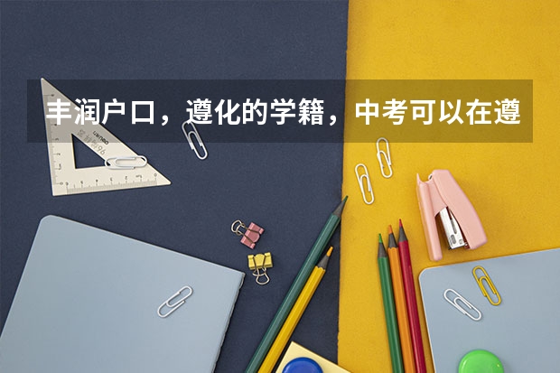 丰润户口,遵化的学籍,中考可以在遵化考吗?