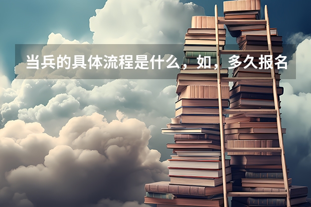 当兵的具体流程是什么,如,多久报名,多久体检,我打算高考后去,