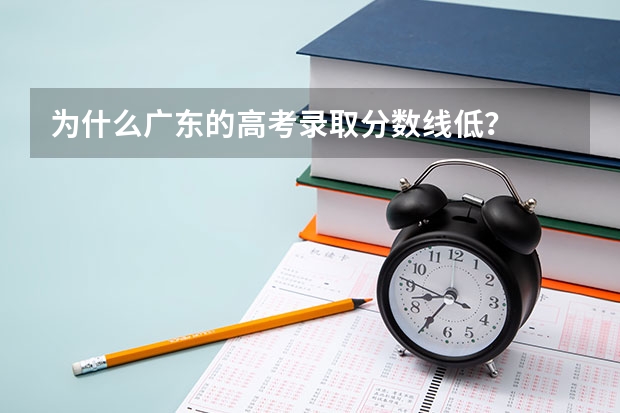 为什么广东的高考录取分数线低？