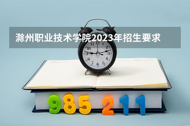 滁州职业技术学院2023年招生要求怎样
