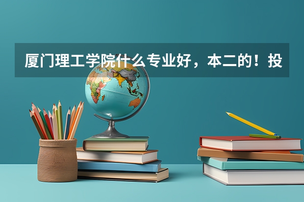 厦门理工学院什么专业好,本二的!投档分大概多少!