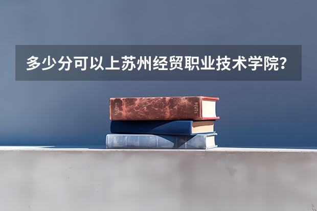 多少分可以上苏州经贸职业技术学院???